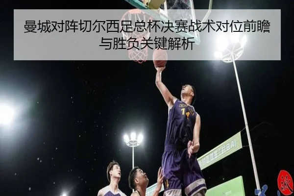 曼城对阵切尔西足总杯决赛战术对位前瞻与胜负关键解析