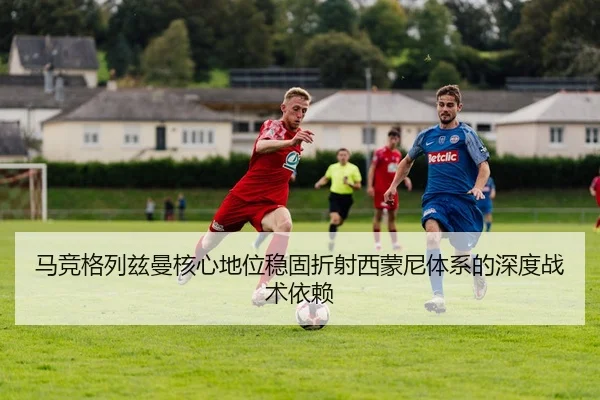 马竞格列兹曼核心地位稳固折射西蒙尼体系的深度战术依赖
