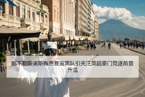 那不勒斯奥斯梅恩夏窗离队引关注英超豪门竞逐前景升温