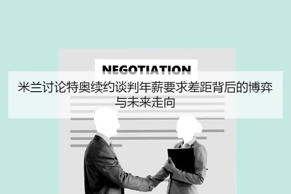 米兰讨论特奥续约谈判年薪要求差距背后的博弈与未来走向