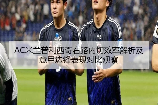 AC米兰普利西奇右路内切效率解析及意甲边锋表现对比观察