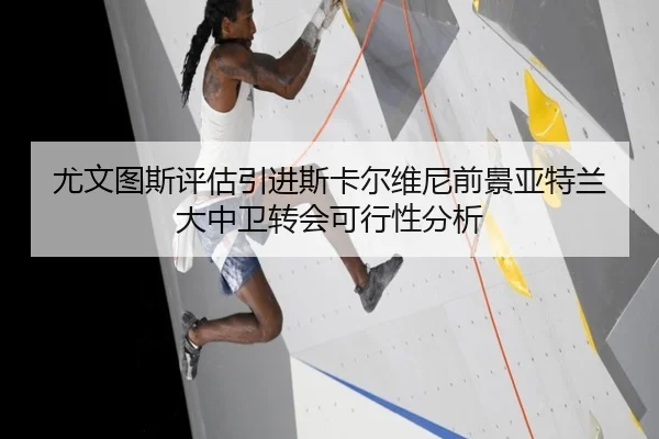 尤文图斯评估引进斯卡尔维尼前景亚特兰大中卫转会可行性分析