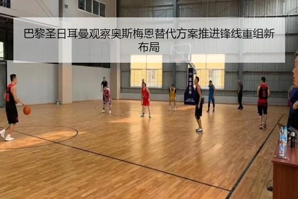 巴黎圣日耳曼观察奥斯梅恩替代方案推进锋线重组新布局