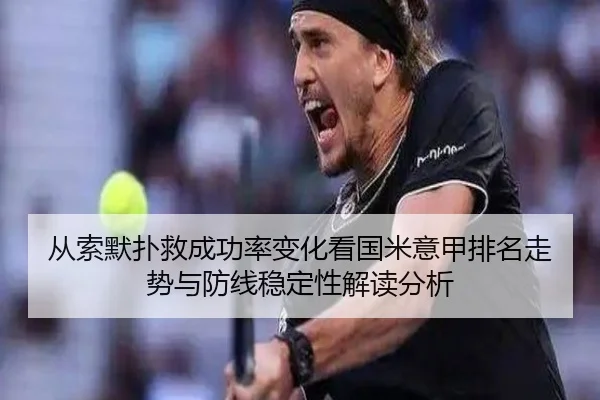 从索默扑救成功率变化看国米意甲排名走势与防线稳定性解读分析