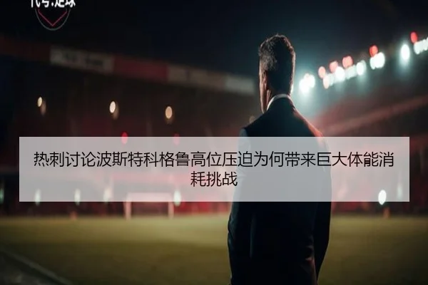 热刺讨论波斯特科格鲁高位压迫为何带来巨大体能消耗挑战