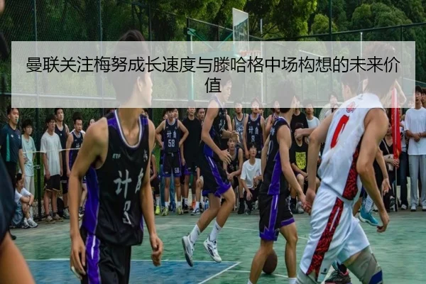 曼联关注梅努成长速度与滕哈格中场构想的未来价值