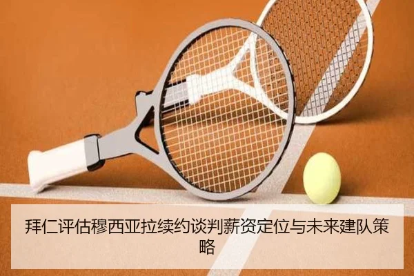 拜仁评估穆西亚拉续约谈判薪资定位与未来建队策略