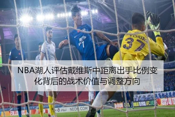 NBA湖人评估戴维斯中距离出手比例变化背后的战术价值与调整方向