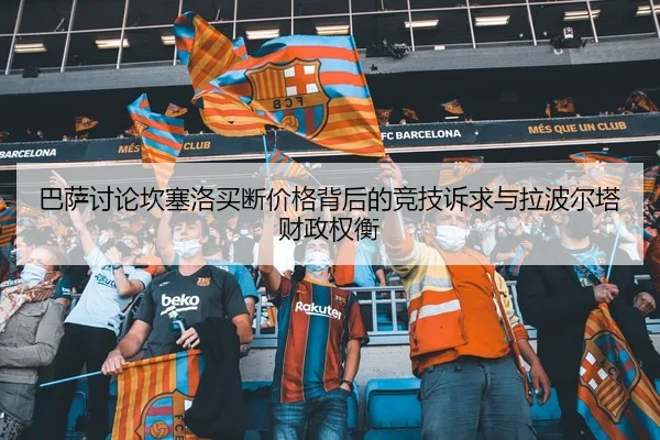 巴萨讨论坎塞洛买断价格背后的竞技诉求与拉波尔塔财政权衡