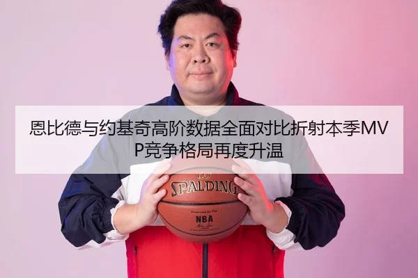 恩比德与约基奇高阶数据全面对比折射本季MVP竞争格局再度升温