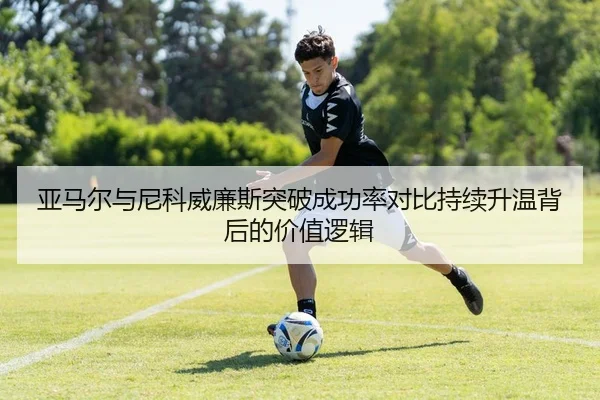 亚马尔与尼科威廉斯突破成功率对比持续升温背后的价值逻辑