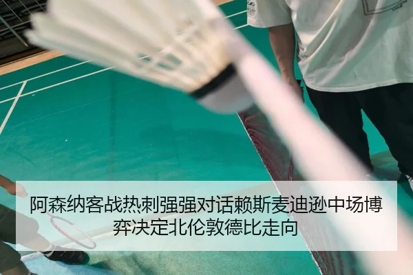 阿森纳客战热刺强强对话赖斯麦迪逊中场博弈决定北伦敦德比走向