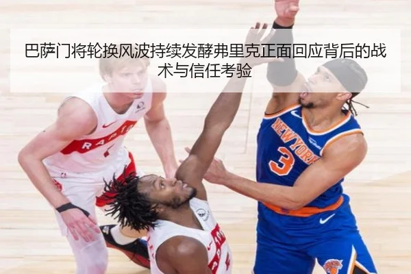 巴萨门将轮换风波持续发酵弗里克正面回应背后的战术与信任考验
